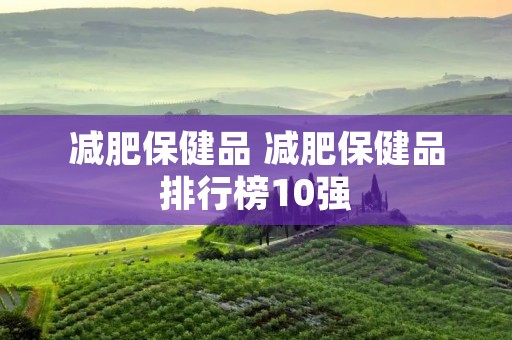 减肥保健品 减肥保健品排行榜10强
