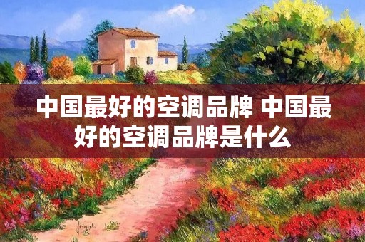 中国最好的空调品牌 中国最好的空调品牌是什么