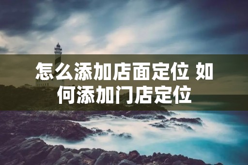 怎么添加店面定位 如何添加门店定位 怎么添加店面定位 如何添加门店定位