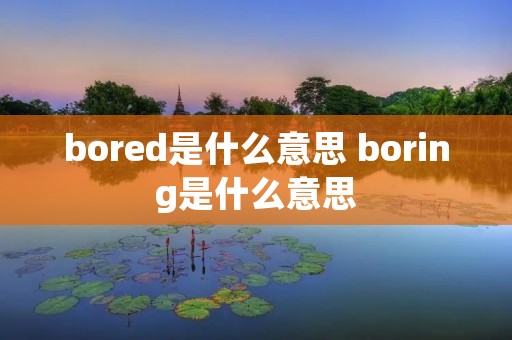bored是什么意思 boring是什么意思