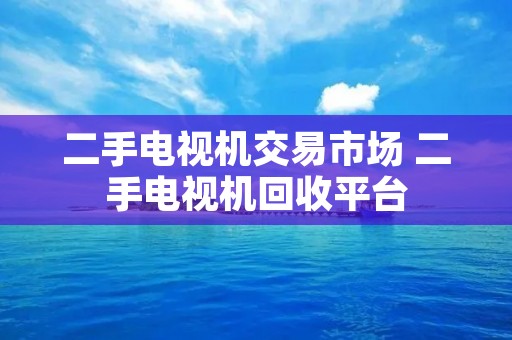 二手电视机交易市场 二手电视机回收平台