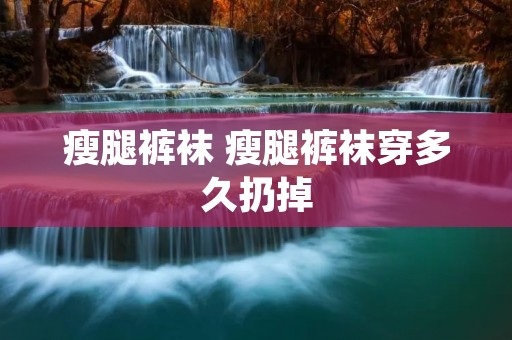 瘦腿裤袜 瘦腿裤袜穿多久扔掉