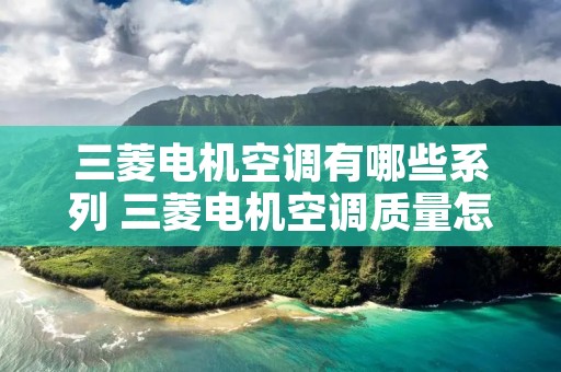 三菱电机空调有哪些系列 三菱电机空调质量怎么样