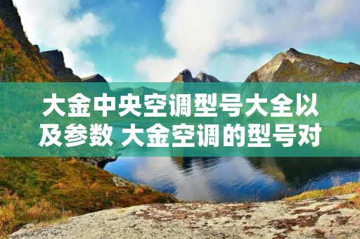 大金中央空调型号大全以及参数 大金空调的型号对照表