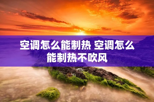 空调怎么能制热 空调怎么能制热不吹风 空调怎么能制热 空调怎么能制热不吹风