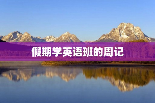 假期学英语班的周记:我的学习体验 假期学英语班的周记:我的学习体验