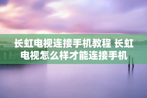 长虹电视连接手机教程 长虹电视怎么样才能连接手机