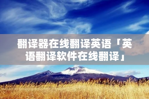 翻译器在线翻译英语「英语翻译软件在线翻译」 翻译器在线翻译英语「英语翻译软件在线翻译」