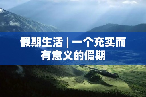 假期生活 | 一个充实而有意义的假期 假期生活 | 一个充实而有意义的假期