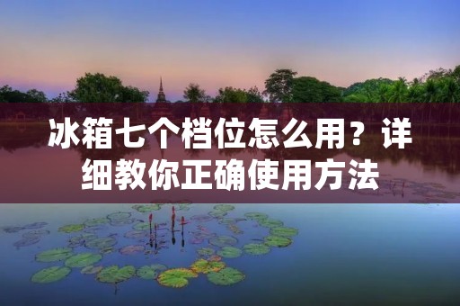 冰箱七个档位怎么用？详细教你正确使用方法