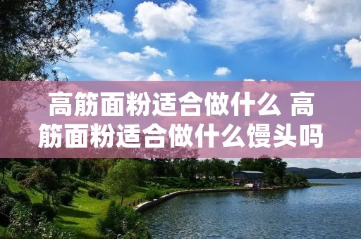 高筋面粉适合做什么 高筋面粉适合做什么馒头吗