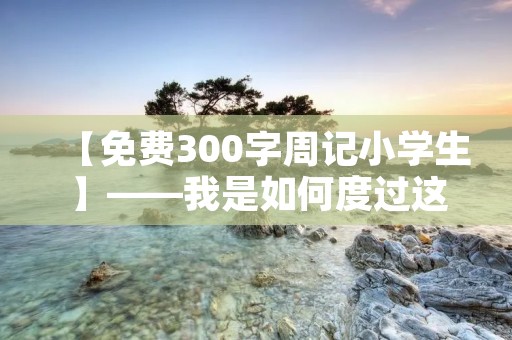 【免费300字周记小学生】——我是如何度过这个星期的