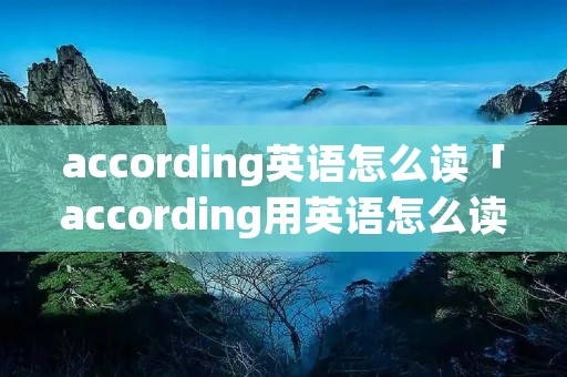 according英语怎么读「according用英语怎么读」