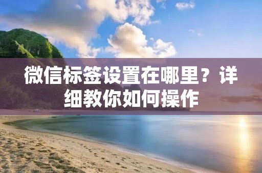微信标签设置在哪里？详细教你如何操作