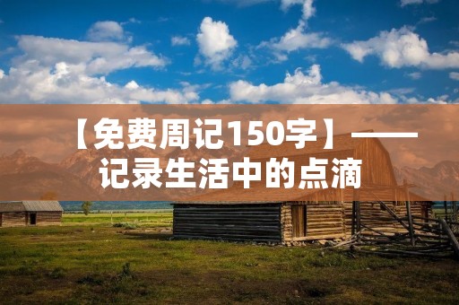 【免费周记150字】——记录生活中的点滴 【免费周记150字】——记录生活中的点滴