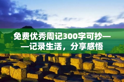 免费优秀周记300字可抄——记录生活,分享感悟 免费优秀周记300字可抄——记录生活,分享感悟