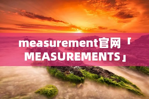 measurement官网「MEASUREMENTS」