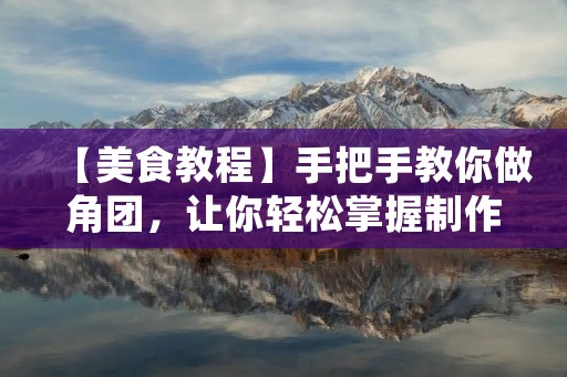 【美食教程】手把手教你做角团,让你轻松掌握制作技巧 【美食教程】手把手教你做角团,让你轻松掌握制作技巧