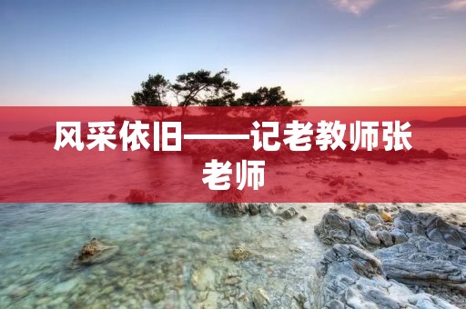 风采依旧——记老教师张老师 风采依旧——记老教师张老师