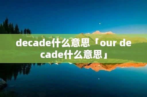 decade什么意思「our decade什么意思」 decade什么意思「our decade什么意思」