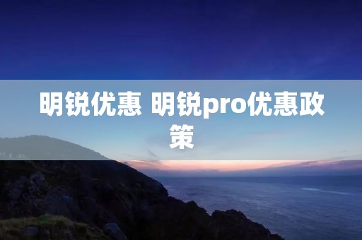 明锐优惠 明锐pro优惠政策 明锐优惠 明锐pro优惠政策