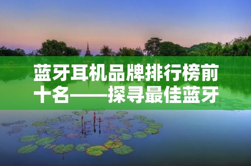 蓝牙耳机品牌排行榜前十名——探寻最佳蓝牙耳机品牌！