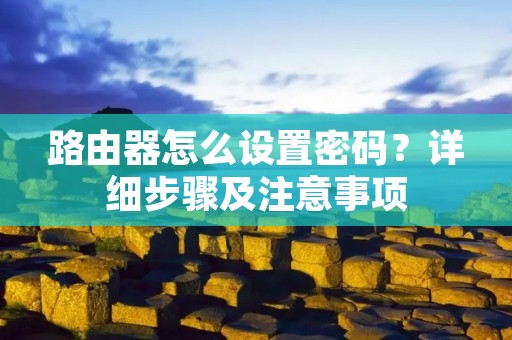 路由器怎么设置密码?详细步骤及注意事项 路由器怎么设置密码?详细步骤及注意事项