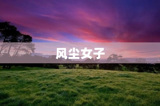 风尘女子:从古至今的一个特殊群体 风尘女子:从古至今的一个特殊群体