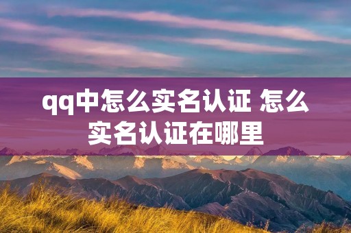 qq中怎么实名认证 怎么实名认证在哪里 qq中怎么实名认证 怎么实名认证在哪里