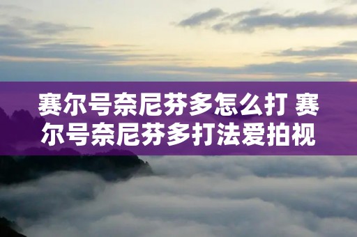 赛尔号奈尼芬多怎么打 赛尔号奈尼芬多打法爱拍视频 赛尔号奈尼芬多怎么打 赛尔号奈尼芬多打法爱拍视频