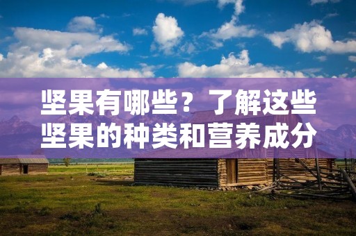 坚果有哪些?了解这些坚果的种类和营养成分,对我们的日常饮食和健康有很大的帮助。坚果是一种营养丰富的食物,它们富含蛋白质、脂肪、纤维、维生素和矿物质,对人体有很多好处。