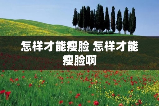 怎样才能瘦脸 怎样才能瘦脸啊 怎样才能瘦脸 怎样才能瘦脸啊