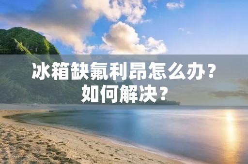 冰箱缺氟利昂怎么办？如何解决？