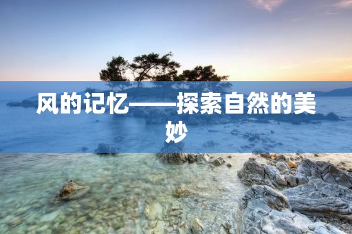 风的记忆——探索自然的美妙 风的记忆——探索自然的美妙