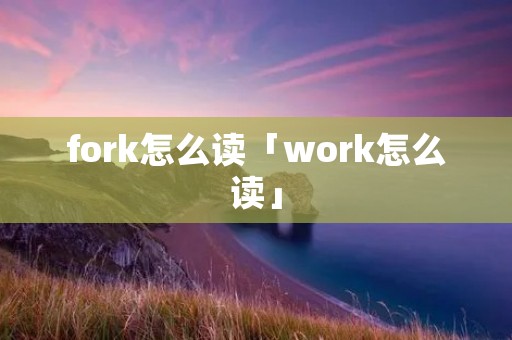 fork怎么读「work怎么读」