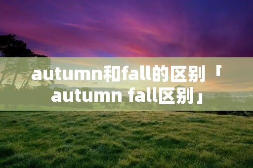 autumn和fall的区别「autumn fall区别」 autumn和fall的区别「autumn fall区别」