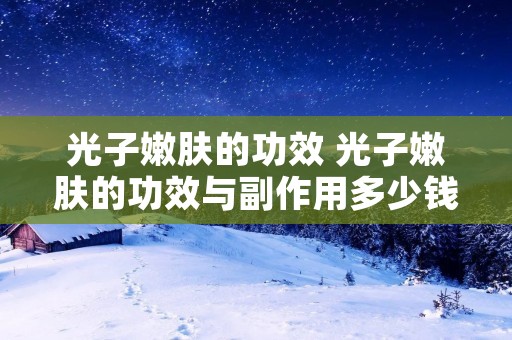 光子嫩肤的功效 光子嫩肤的功效与副作用多少钱一次