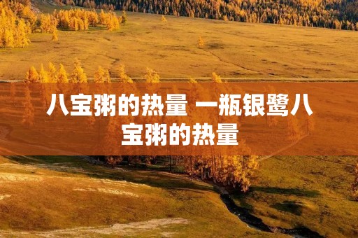 八宝粥的热量 一瓶银鹭八宝粥的热量
