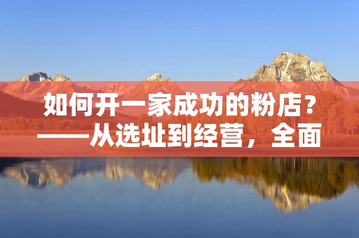 如何开一家成功的粉店？——从选址到经营，全面解析