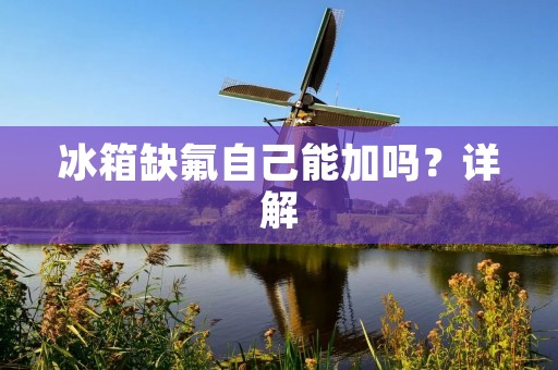 冰箱缺氟自己能加吗?详解 冰箱缺氟自己能加吗?详解