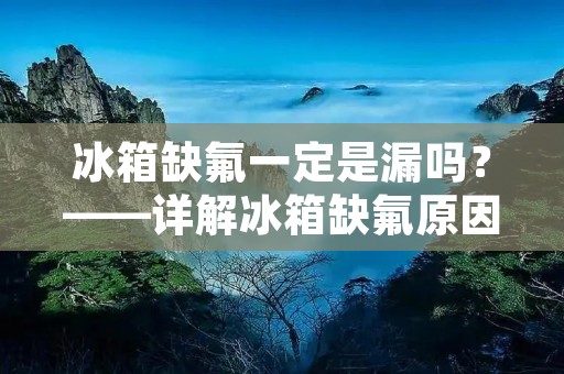 冰箱缺氟一定是漏吗?——详解冰箱缺氟原因及处理方法 冰箱缺氟一定是漏吗?——详解冰箱缺氟原因及处理方法