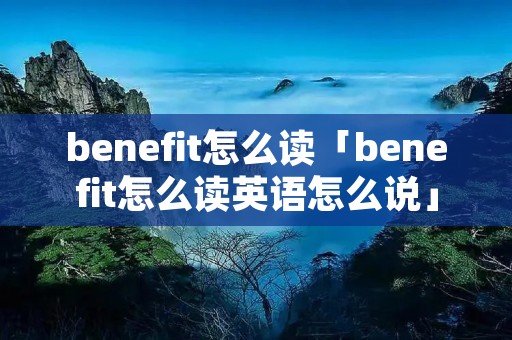 benefit怎么读「benefit怎么读英语怎么说」
