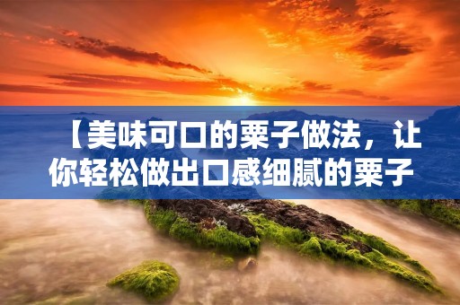 【美味可口的粟子做法，让你轻松做出口感细腻的粟子】