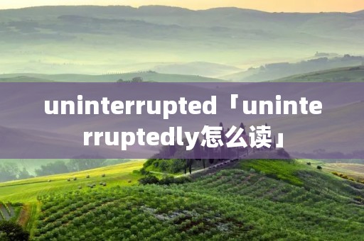 uninterrupted「uninterruptedly怎么读」