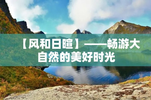【风和日暄】——畅游大自然的美好时光