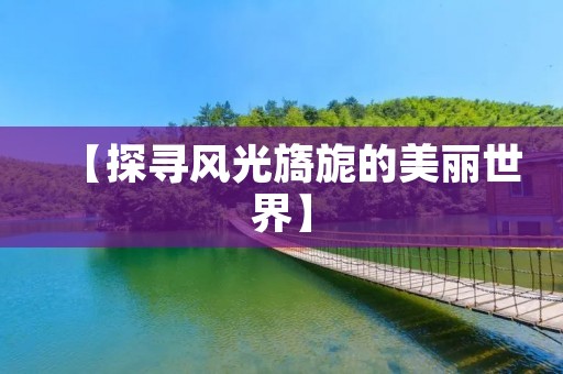 【探寻风光旖旎的美丽世界】 【探寻风光旖旎的美丽世界】