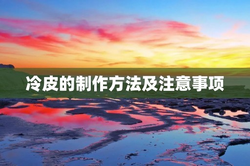 冷皮的制作方法及注意事项 冷皮的制作方法及注意事项