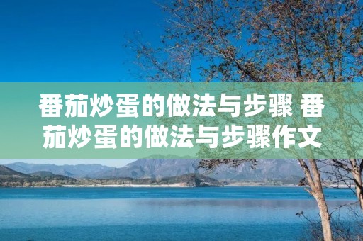 番茄炒蛋的做法与步骤 番茄炒蛋的做法与步骤作文 番茄炒蛋的做法与步骤 番茄炒蛋的做法与步骤作文