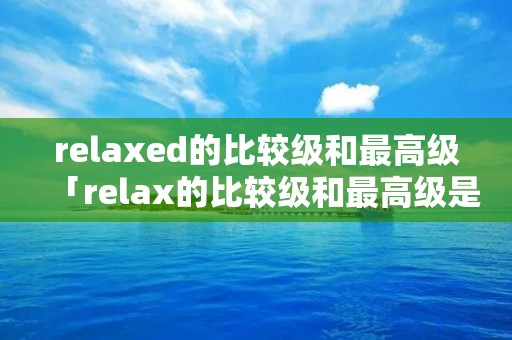 relaxed的比较级和最高级「relax的比较级和最高级是什么」