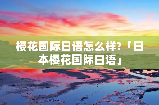 樱花国际日语怎么样?「日本樱花国际日语」